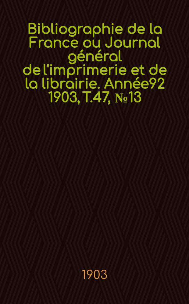 Bibliographie de la France ou Journal général de l'imprimerie et de la librairie. Année92 1903, T.47, №13