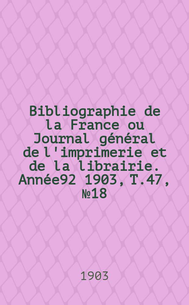 Bibliographie de la France ou Journal général de l'imprimerie et de la librairie. Année92 1903, T.47, №18