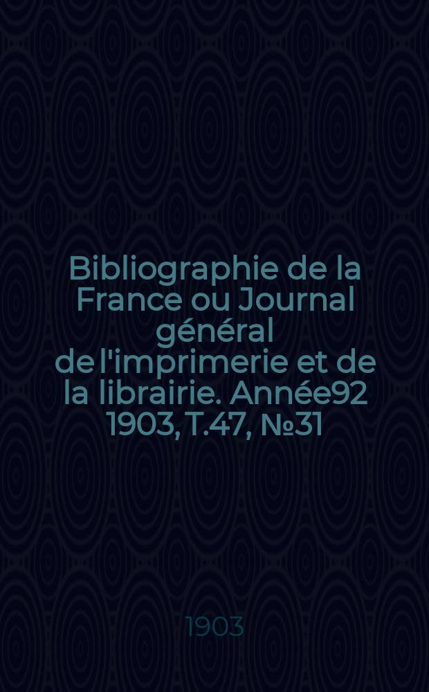Bibliographie de la France ou Journal général de l'imprimerie et de la librairie. Année92 1903, T.47, №31