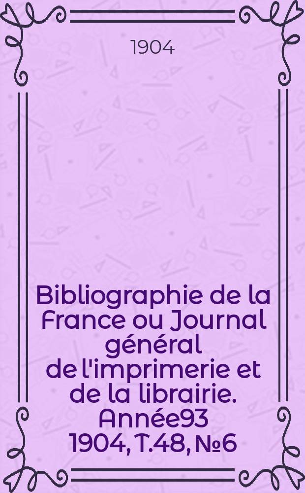Bibliographie de la France ou Journal général de l'imprimerie et de la librairie. Année93 1904, T.48, №6