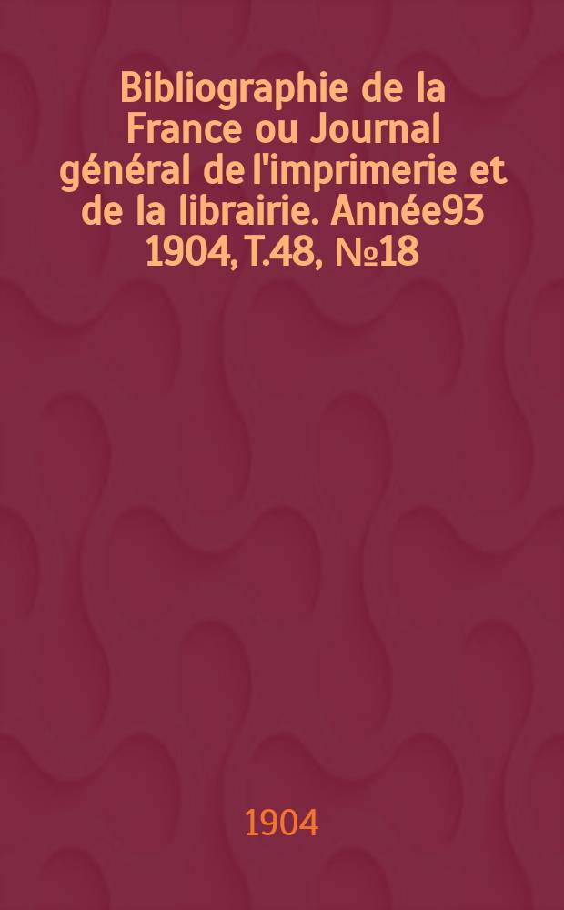 Bibliographie de la France ou Journal général de l'imprimerie et de la librairie. Année93 1904, T.48, №18