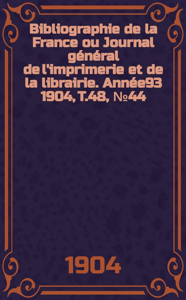 Bibliographie de la France ou Journal g&eacute;n&eacute;ral de l'imprimerie et de la librairie. Ann&eacute;e93 1904, T.48, №44