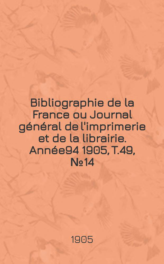 Bibliographie de la France ou Journal général de l'imprimerie et de la librairie. Année94 1905, T.49, №14