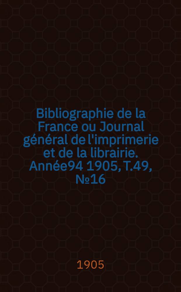 Bibliographie de la France ou Journal général de l'imprimerie et de la librairie. Année94 1905, T.49, №16