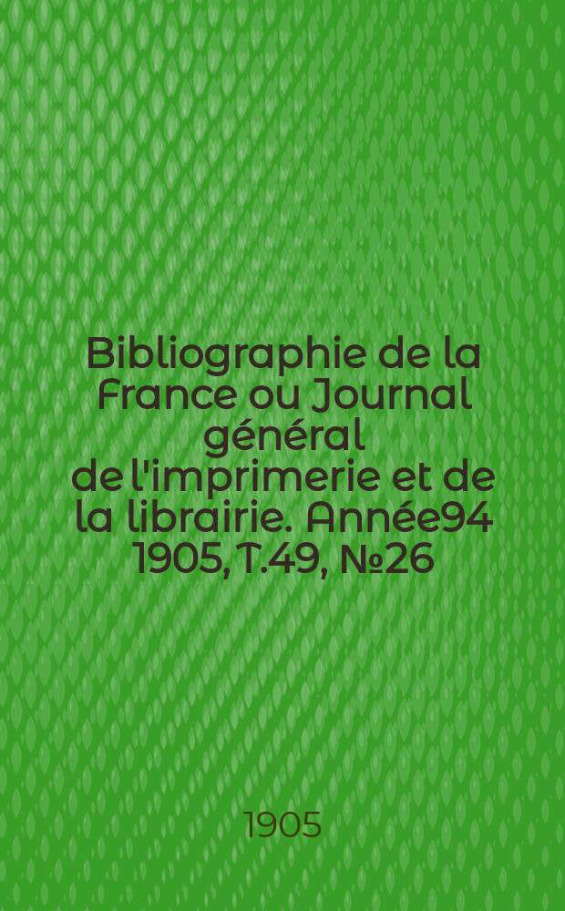 Bibliographie de la France ou Journal général de l'imprimerie et de la librairie. Année94 1905, T.49, №26