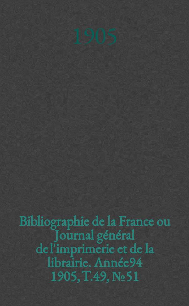 Bibliographie de la France ou Journal général de l'imprimerie et de la librairie. Année94 1905, T.49, №51