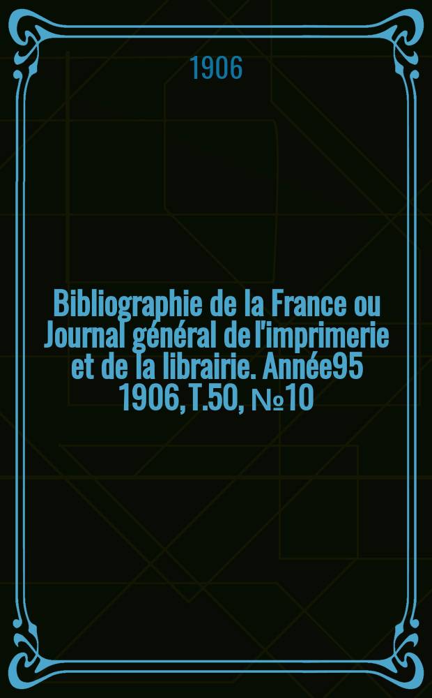 Bibliographie de la France ou Journal g&eacute;n&eacute;ral de l'imprimerie et de la librairie. Ann&eacute;e95 1906, T.50, №10