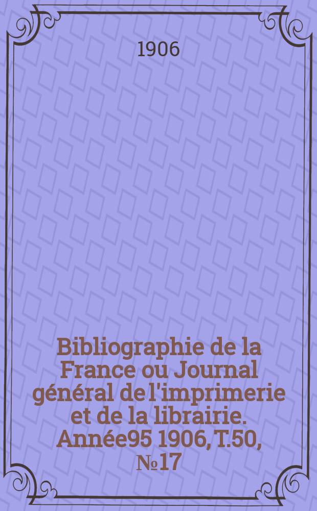 Bibliographie de la France ou Journal général de l'imprimerie et de la librairie. Année95 1906, T.50, №17
