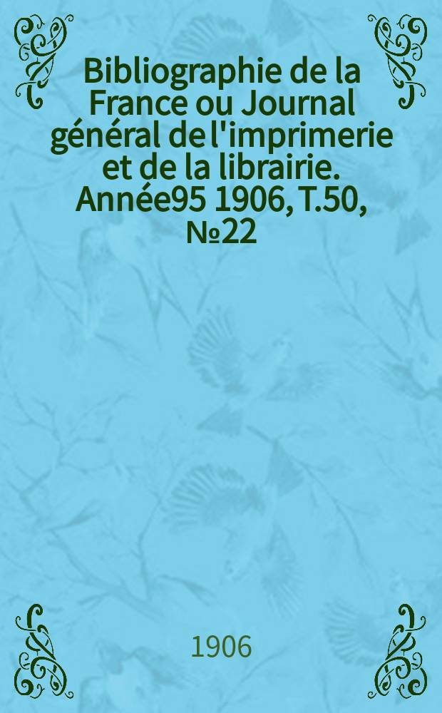Bibliographie de la France ou Journal g&eacute;n&eacute;ral de l'imprimerie et de la librairie. Ann&eacute;e95 1906, T.50, №22