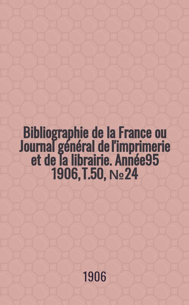 Bibliographie de la France ou Journal général de l'imprimerie et de la librairie. Année95 1906, T.50, №24