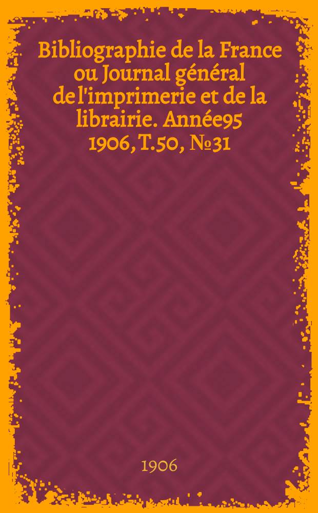 Bibliographie de la France ou Journal général de l'imprimerie et de la librairie. Année95 1906, T.50, №31