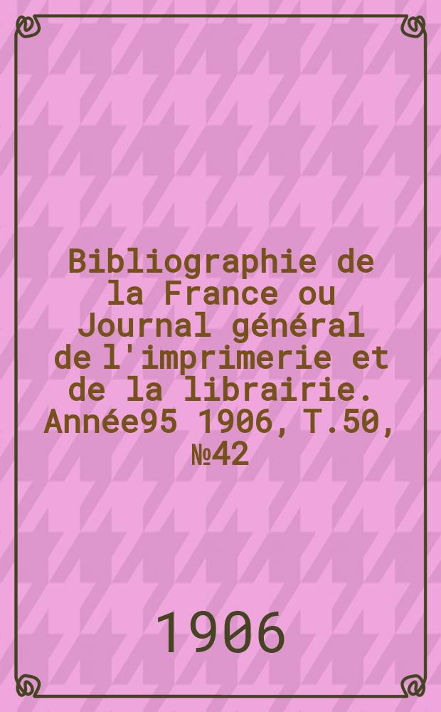 Bibliographie de la France ou Journal général de l'imprimerie et de la librairie. Année95 1906, T.50, №42