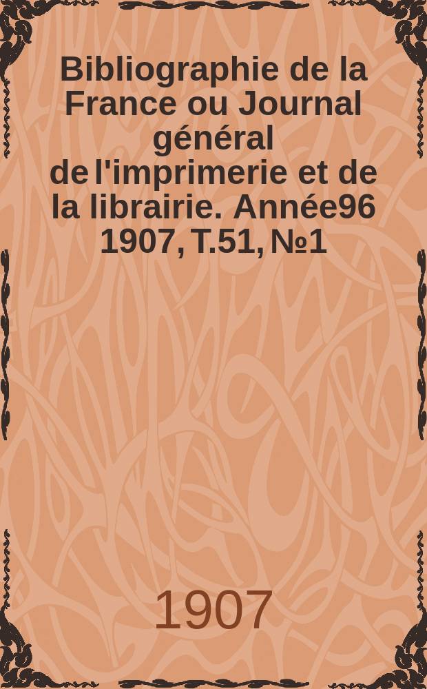 Bibliographie de la France ou Journal général de l'imprimerie et de la librairie. Année96 1907, T.51, №1