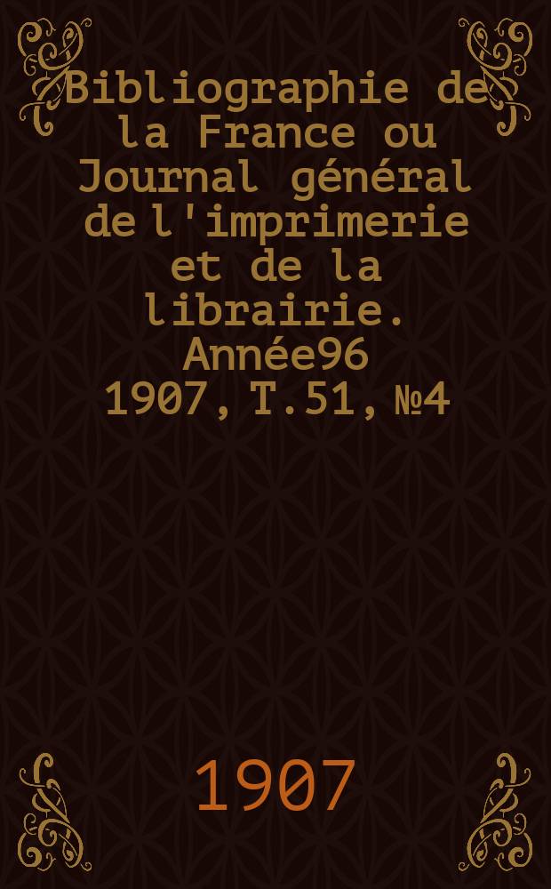 Bibliographie de la France ou Journal général de l'imprimerie et de la librairie. Année96 1907, T.51, №4