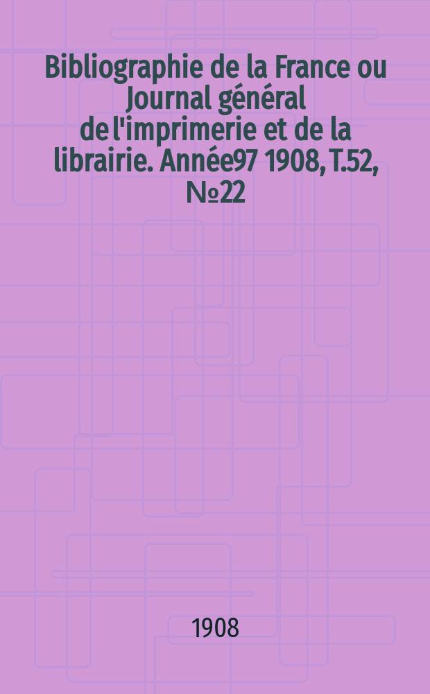 Bibliographie de la France ou Journal général de l'imprimerie et de la librairie. Année97 1908, T.52, №22
