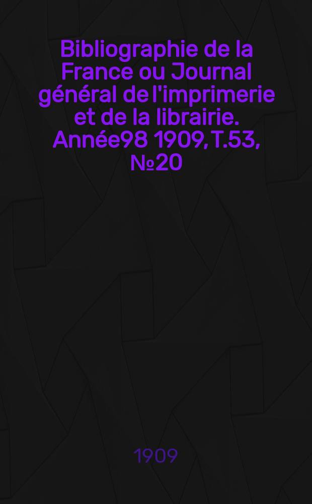Bibliographie de la France ou Journal g&eacute;n&eacute;ral de l'imprimerie et de la librairie. Ann&eacute;e98 1909, T.53, №20