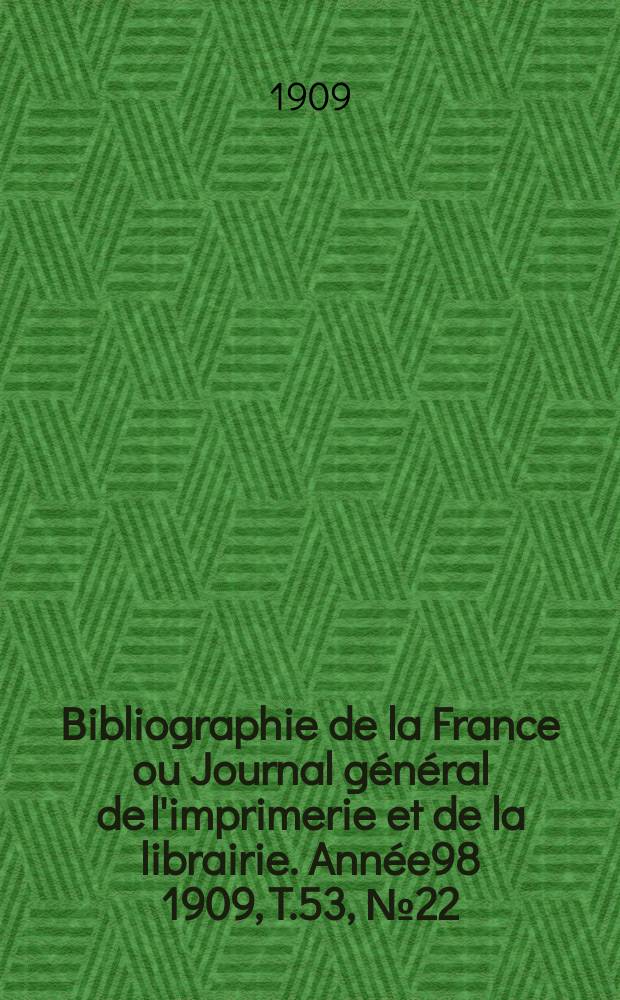 Bibliographie de la France ou Journal g&eacute;n&eacute;ral de l'imprimerie et de la librairie. Ann&eacute;e98 1909, T.53, №22