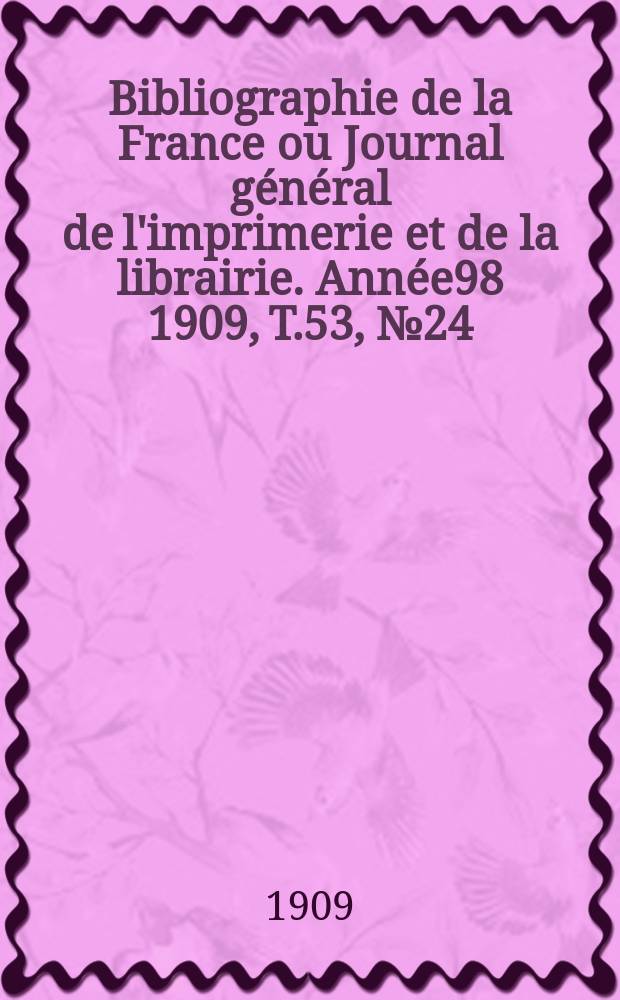Bibliographie de la France ou Journal g&eacute;n&eacute;ral de l'imprimerie et de la librairie. Ann&eacute;e98 1909, T.53, №24