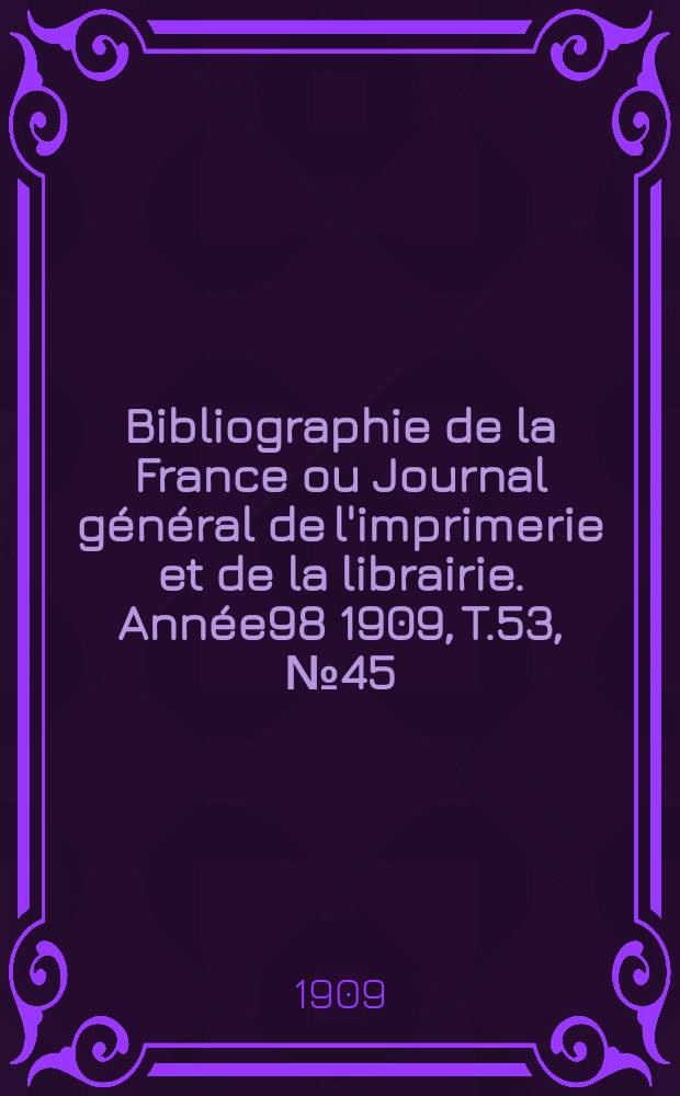 Bibliographie de la France ou Journal g&eacute;n&eacute;ral de l'imprimerie et de la librairie. Ann&eacute;e98 1909, T.53, №45
