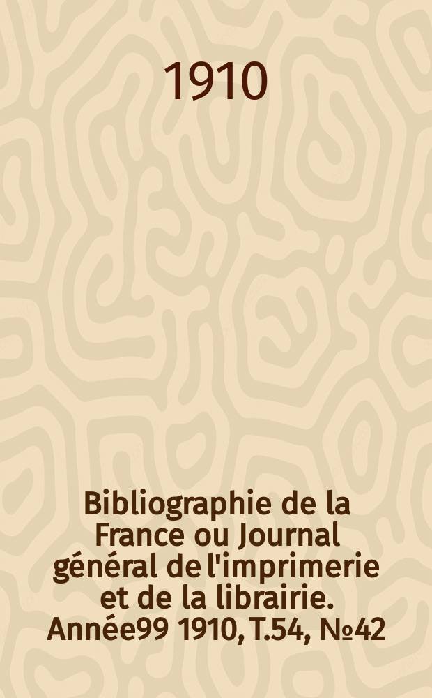 Bibliographie de la France ou Journal général de l'imprimerie et de la librairie. Année99 1910, T.54, №42