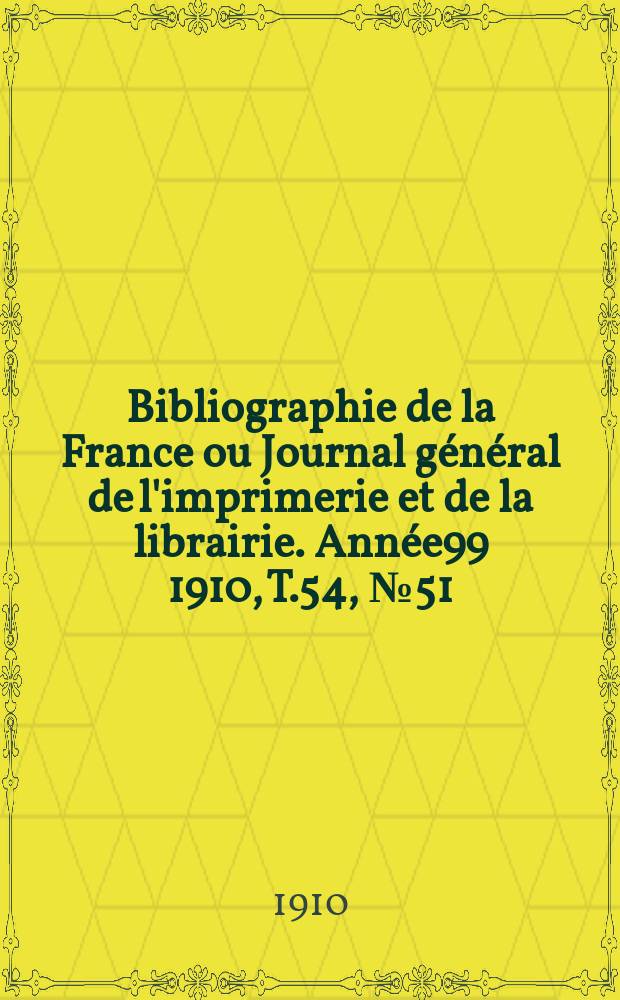Bibliographie de la France ou Journal g&eacute;n&eacute;ral de l'imprimerie et de la librairie. Ann&eacute;e99 1910, T.54, №51