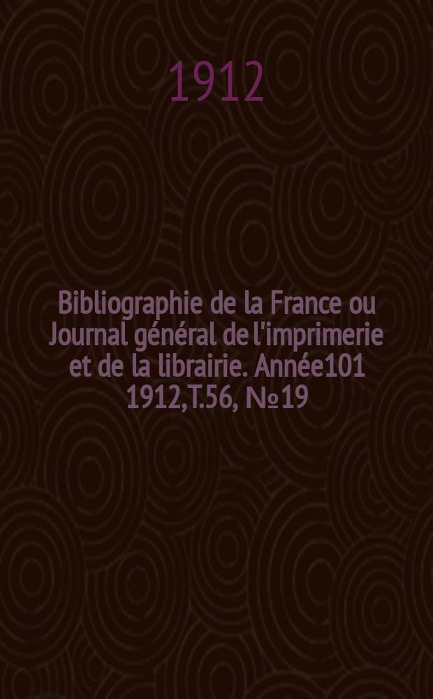 Bibliographie de la France ou Journal g&eacute;n&eacute;ral de l'imprimerie et de la librairie. Ann&eacute;e101 1912, T.56, №19