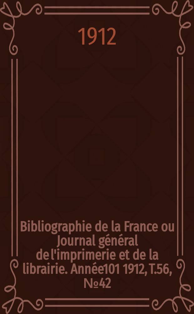 Bibliographie de la France ou Journal g&eacute;n&eacute;ral de l'imprimerie et de la librairie. Ann&eacute;e101 1912, T.56, №42