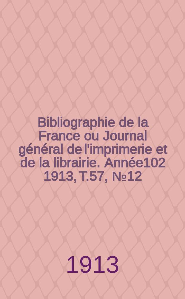 Bibliographie de la France ou Journal général de l'imprimerie et de la librairie. Année102 1913, T.57, №12