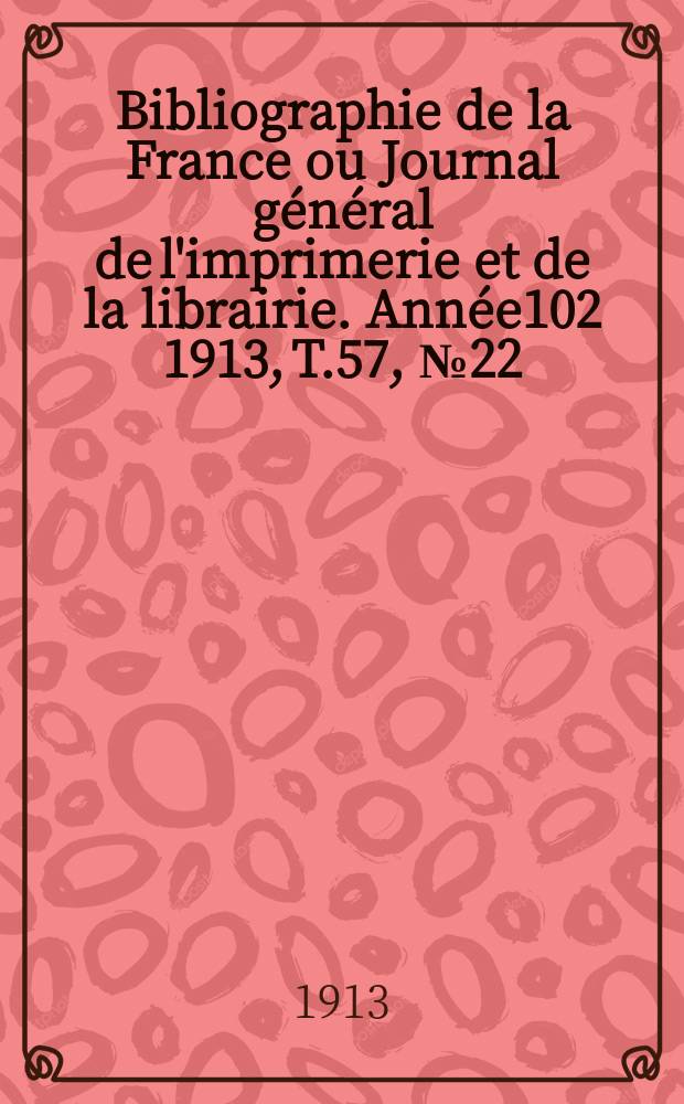 Bibliographie de la France ou Journal g&eacute;n&eacute;ral de l'imprimerie et de la librairie. Ann&eacute;e102 1913, T.57, №22