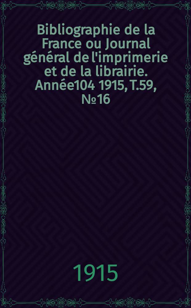 Bibliographie de la France ou Journal général de l'imprimerie et de la librairie. Année104 1915, T.59, №16