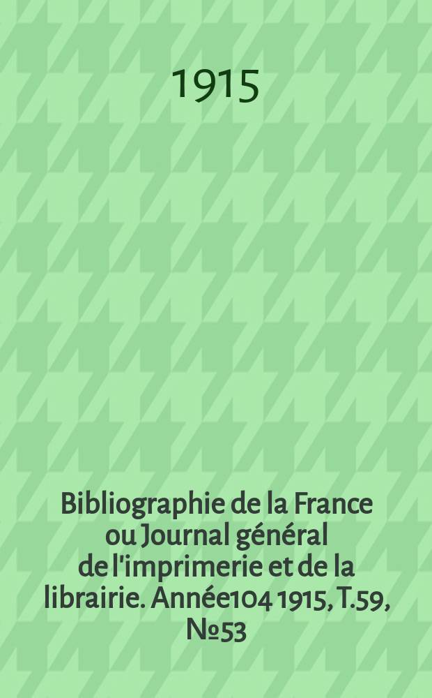 Bibliographie de la France ou Journal g&eacute;n&eacute;ral de l'imprimerie et de la librairie. Ann&eacute;e104 1915, T.59, №53