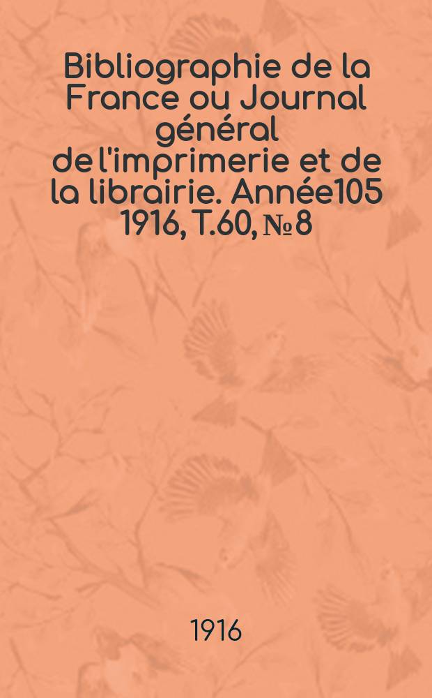 Bibliographie de la France ou Journal g&eacute;n&eacute;ral de l'imprimerie et de la librairie. Ann&eacute;e105 1916, T.60, №8
