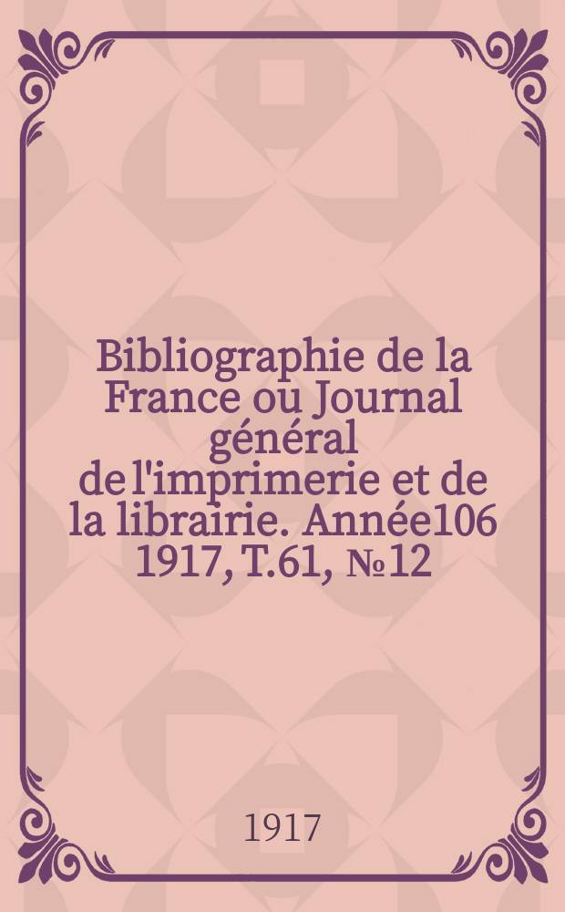 Bibliographie de la France ou Journal g&eacute;n&eacute;ral de l'imprimerie et de la librairie. Ann&eacute;e106 1917, T.61, №12