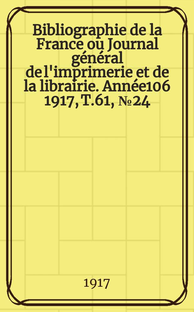 Bibliographie de la France ou Journal général de l'imprimerie et de la librairie. Année106 1917, T.61, №24