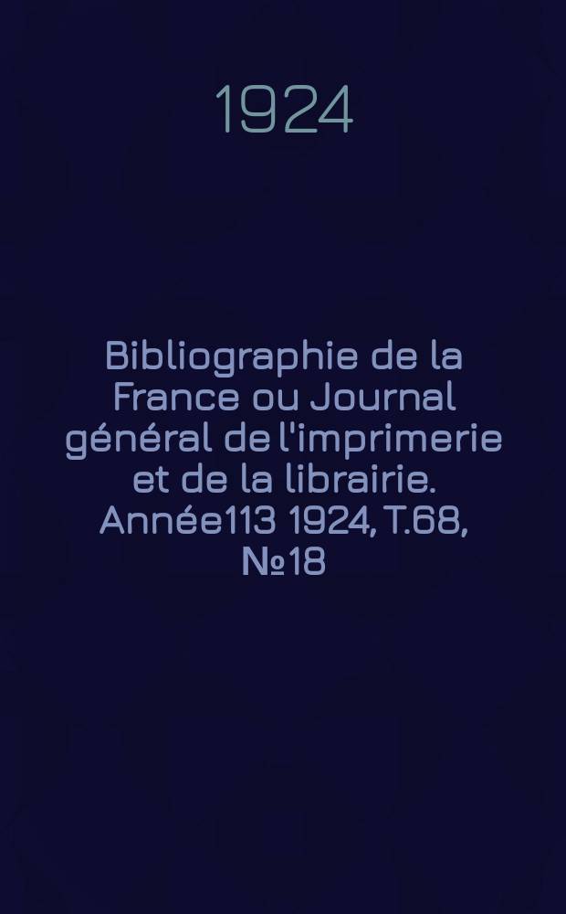 Bibliographie de la France ou Journal g&eacute;n&eacute;ral de l'imprimerie et de la librairie. Ann&eacute;e113 1924, T.68, №18