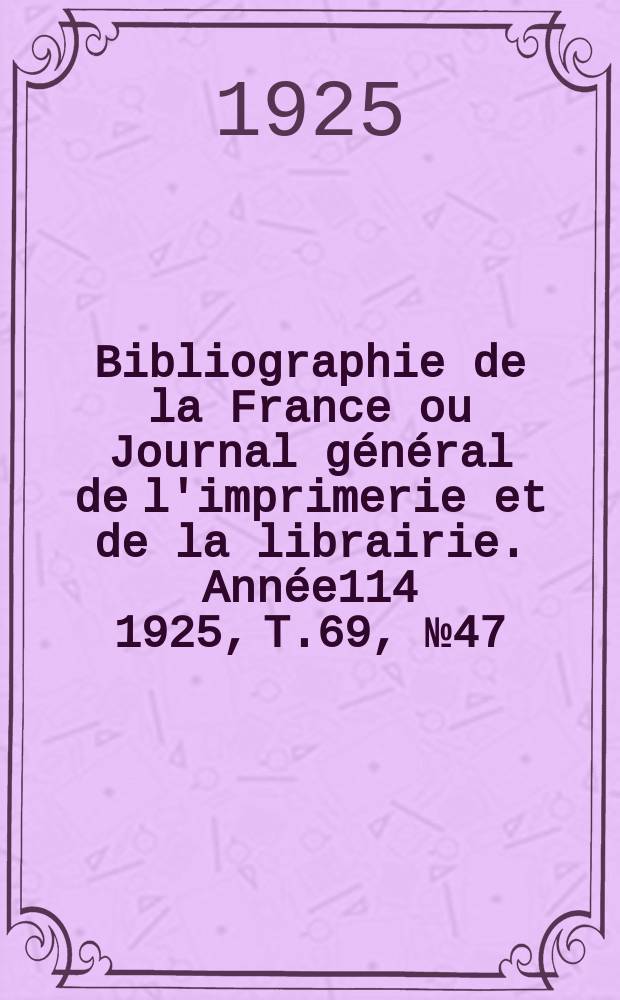 Bibliographie de la France ou Journal g&eacute;n&eacute;ral de l'imprimerie et de la librairie. Ann&eacute;e114 1925, T.69, №47