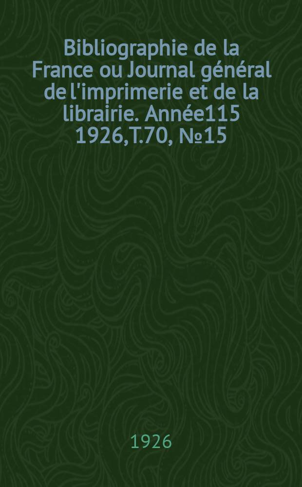Bibliographie de la France ou Journal g&eacute;n&eacute;ral de l'imprimerie et de la librairie. Ann&eacute;e115 1926, T.70, №15