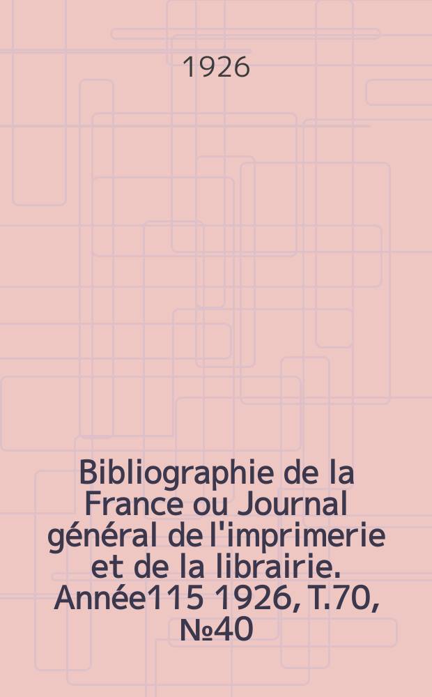 Bibliographie de la France ou Journal g&eacute;n&eacute;ral de l'imprimerie et de la librairie. Ann&eacute;e115 1926, T.70, №40