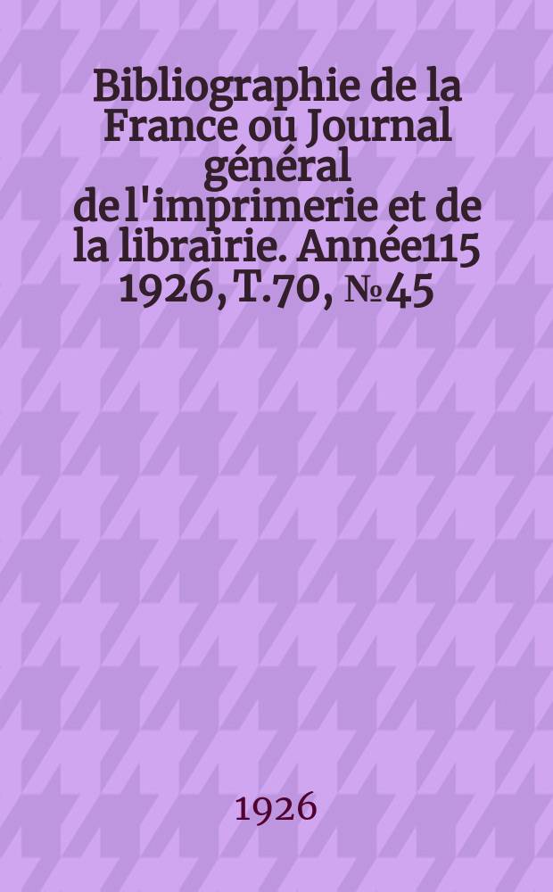 Bibliographie de la France ou Journal g&eacute;n&eacute;ral de l'imprimerie et de la librairie. Ann&eacute;e115 1926, T.70, №45