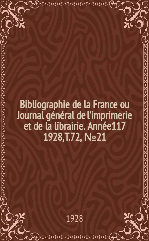 Bibliographie de la France ou Journal g&eacute;n&eacute;ral de l'imprimerie et de la librairie. Ann&eacute;e117 1928, T.72, №21
