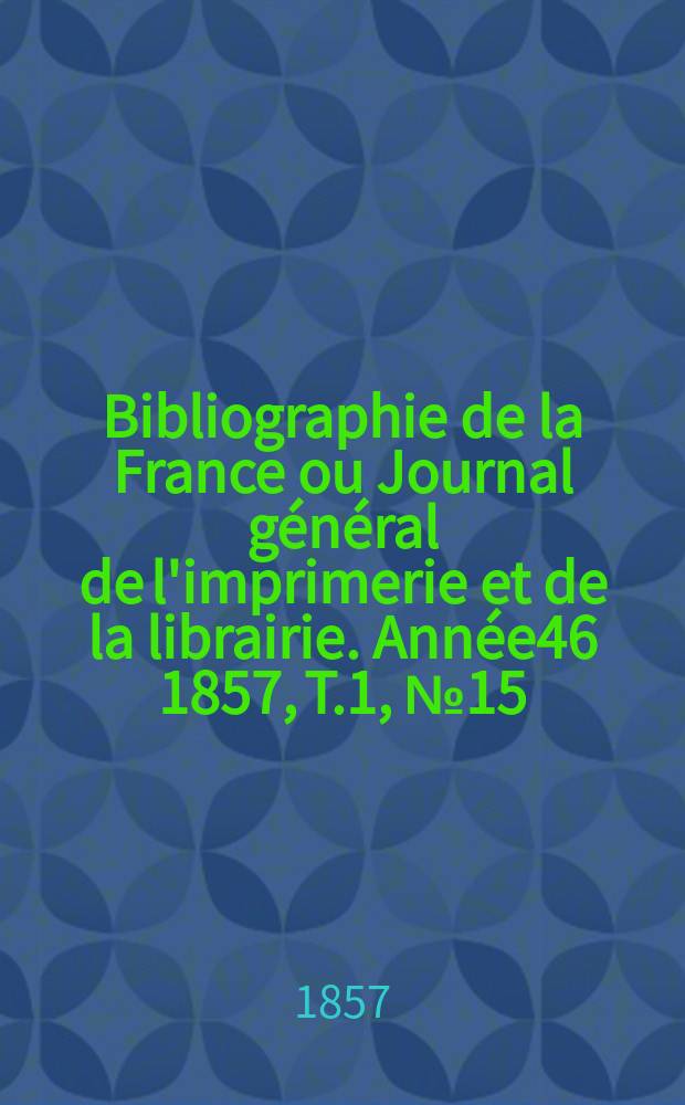 Bibliographie de la France ou Journal général de l'imprimerie et de la librairie. Année46 1857, T.1, №15