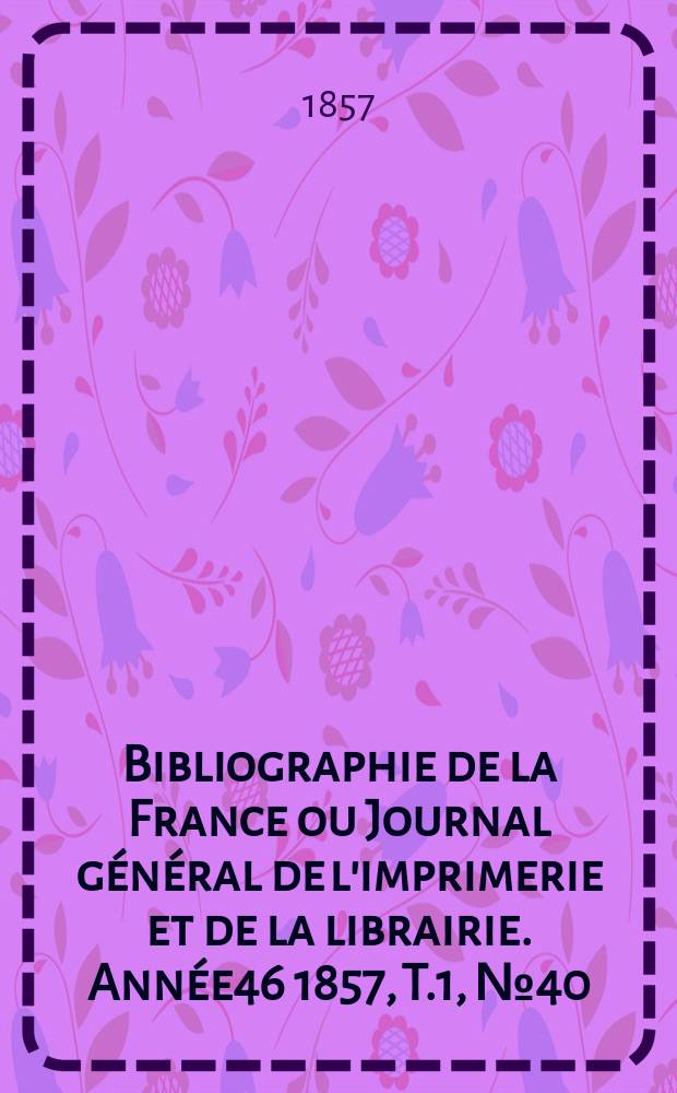 Bibliographie de la France ou Journal général de l'imprimerie et de la librairie. Année46 1857, T.1, №40