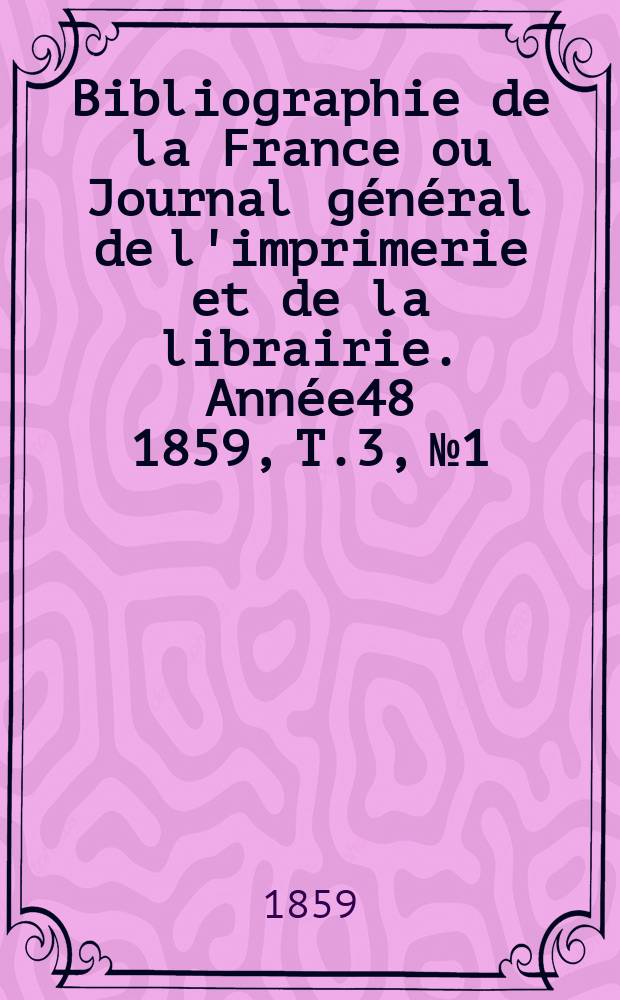 Bibliographie de la France ou Journal g&eacute;n&eacute;ral de l'imprimerie et de la librairie. Ann&eacute;e48 1859, T.3, №1