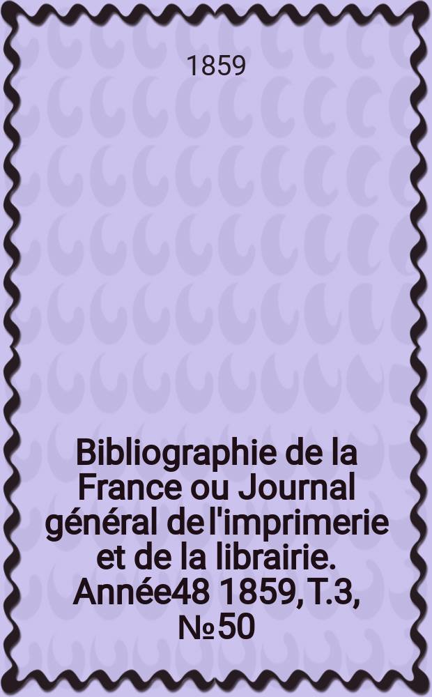 Bibliographie de la France ou Journal général de l'imprimerie et de la librairie. Année48 1859, T.3, №50