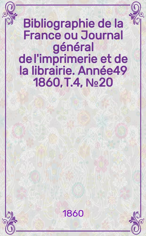 Bibliographie de la France ou Journal g&eacute;n&eacute;ral de l'imprimerie et de la librairie. Ann&eacute;e49 1860, T.4, №20