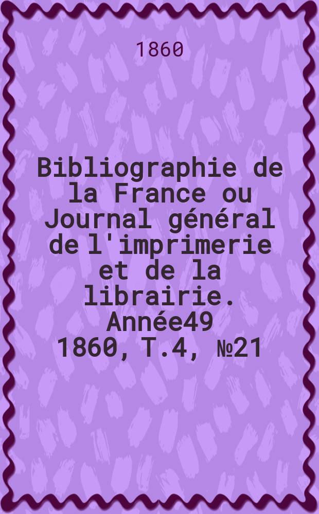 Bibliographie de la France ou Journal g&eacute;n&eacute;ral de l'imprimerie et de la librairie. Ann&eacute;e49 1860, T.4, №21
