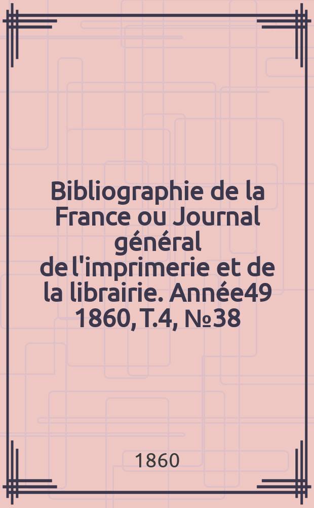 Bibliographie de la France ou Journal g&eacute;n&eacute;ral de l'imprimerie et de la librairie. Ann&eacute;e49 1860, T.4, №38