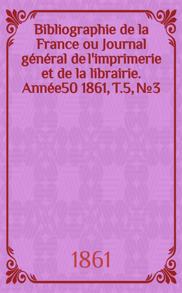 Bibliographie de la France ou Journal général de l'imprimerie et de la librairie. Année50 1861, T.5, №3