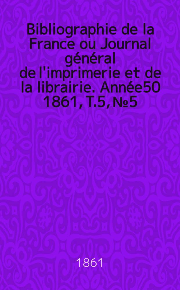 Bibliographie de la France ou Journal général de l'imprimerie et de la librairie. Année50 1861, T.5, №5