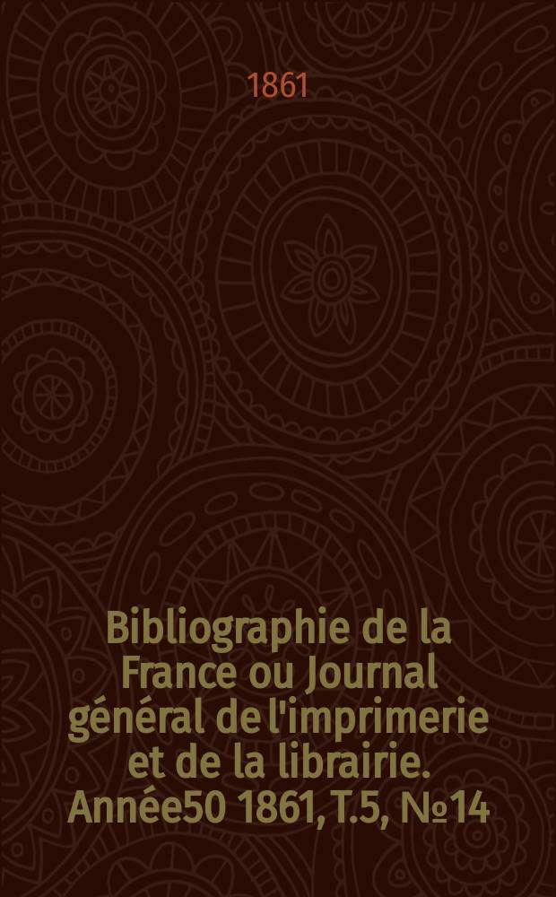 Bibliographie de la France ou Journal g&eacute;n&eacute;ral de l'imprimerie et de la librairie. Ann&eacute;e50 1861, T.5, №14